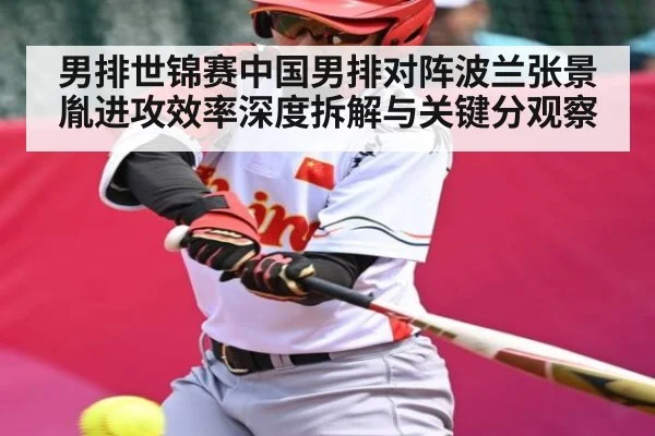 男排世锦赛中国男排对阵波兰张景胤进攻效率深度拆解与关键分观察（kaiyun）